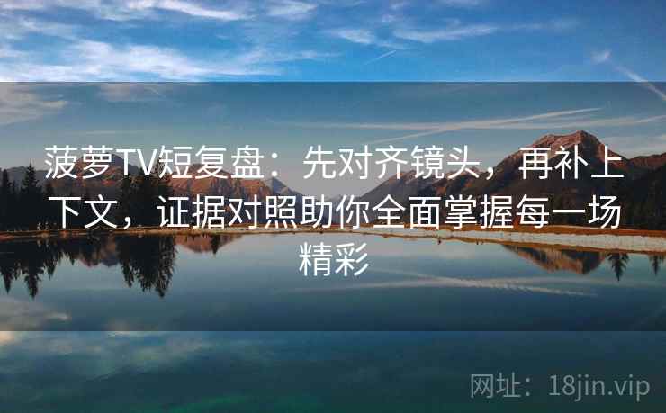 菠萝TV短复盘:先对齐镜头,再补上下文,证据对照助你全面掌握每一场精彩 菠萝TV短复盘:先对齐镜头,再补上下文,证据对照助你全面掌握每一场精彩