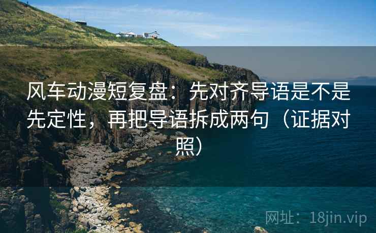风车动漫短复盘：先对齐导语是不是先定性，再把导语拆成两句（证据对照）
