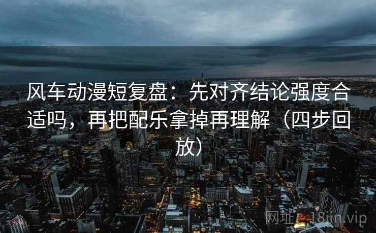 风车动漫短复盘:先对齐结论强度合适吗,再把配乐拿掉再理解(四步回放) 风车动漫短复盘:先对齐结论强度合适吗,再把配乐拿掉再理解(四步回放)