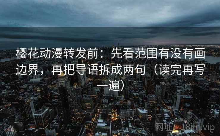 樱花动漫转发前:先看范围有没有画边界,再把导语拆成两句(读完再写一遍) 樱花动漫转发前:先看范围有没有画边界,再把导语拆成两句(读完再写一遍)