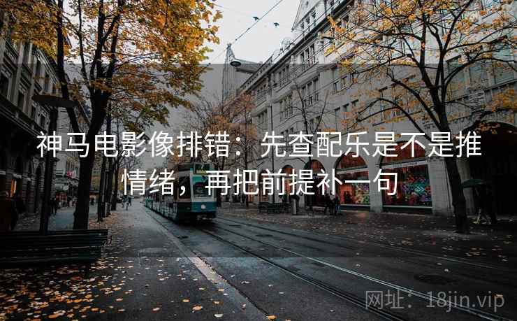 神马电影像排错:先查配乐是不是推情绪,再把前提补一句 神马电影像排错:先查配乐是不是推情绪,再把前提补一句