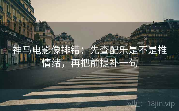神马电影像排错:先查配乐是不是推情绪,再把前提补一句 神马电影像排错:先查配乐是不是推情绪,再把前提补一句