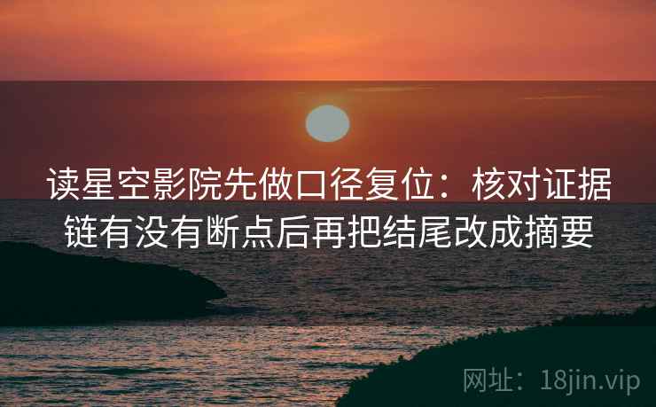 读星空影院先做口径复位:核对证据链有没有断点后再把结尾改成摘要 读星空影院先做口径复位:核对证据链有没有断点后再把结尾改成摘要