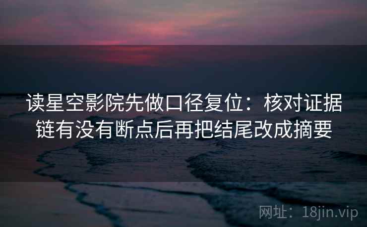 读星空影院先做口径复位:核对证据链有没有断点后再把结尾改成摘要 读星空影院先做口径复位:核对证据链有没有断点后再把结尾改成摘要