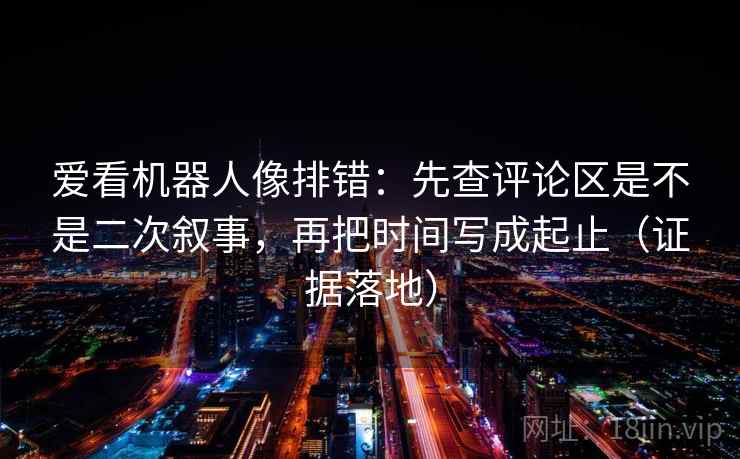 爱看机器人像排错:先查评论区是不是二次叙事,再把时间写成起止(证据落地) 爱看机器人像排错:先查评论区是不是二次叙事,再把时间写成起止(证据落地)