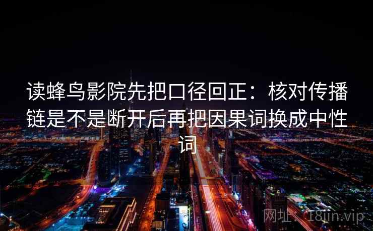 读蜂鸟影院先把口径回正:核对传播链是不是断开后再把因果词换成中性词 读蜂鸟影院先把口径回正:核对传播链是不是断开后再把因果词换成中性词