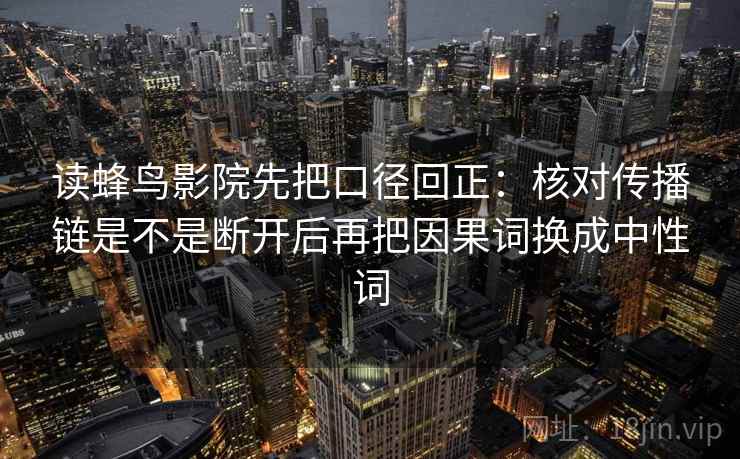读蜂鸟影院先把口径回正:核对传播链是不是断开后再把因果词换成中性词 读蜂鸟影院先把口径回正:核对传播链是不是断开后再把因果词换成中性词