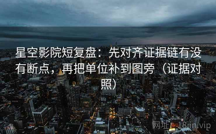星空影院短复盘:先对齐证据链有没有断点,再把单位补到图旁(证据对照) 星空影院短复盘:先对齐证据链有没有断点,再把单位补到图旁(证据对照)