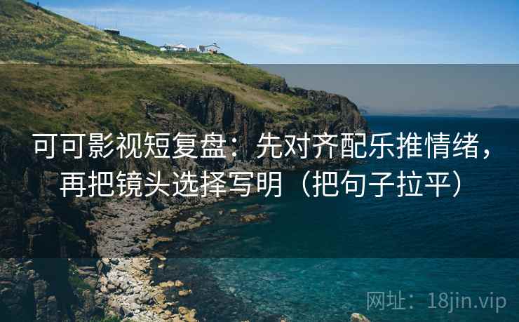 可可影视短复盘:先对齐配乐推情绪,再把镜头选择写明(把句子拉平) 可可影视短复盘:先对齐配乐推情绪,再把镜头选择写明(把句子拉平)
