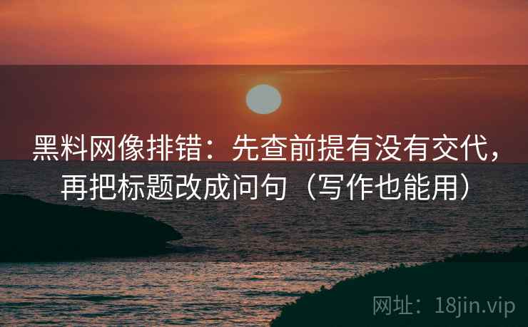黑料网像排错:先查前提有没有交代,再把标题改成问句(写作也能用) 黑料网像排错:先查前提有没有交代,再把标题改成问句(写作也能用)