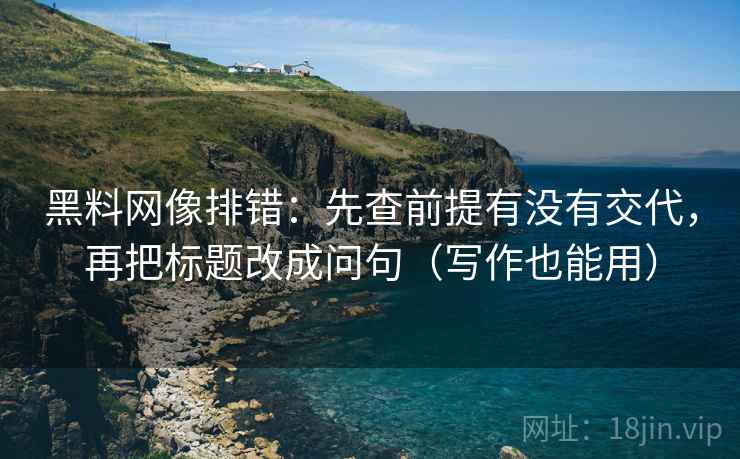 黑料网像排错:先查前提有没有交代,再把标题改成问句(写作也能用) 黑料网像排错:先查前提有没有交代,再把标题改成问句(写作也能用)