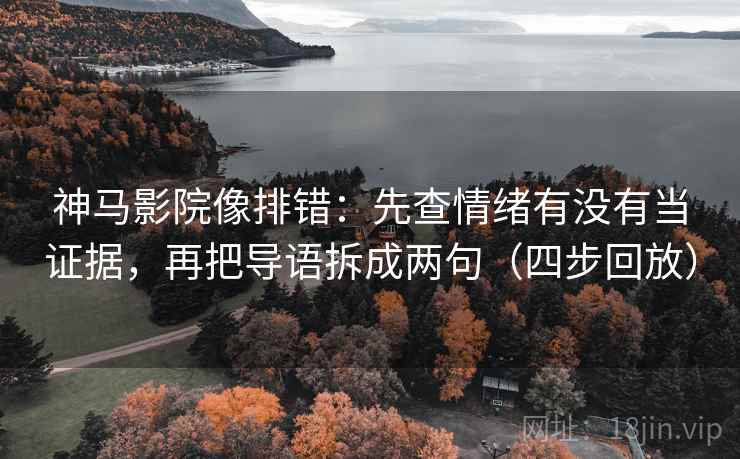 神马影院像排错:先查情绪有没有当证据,再把导语拆成两句(四步回放) 神马影院像排错:先查情绪有没有当证据,再把导语拆成两句(四步回放)