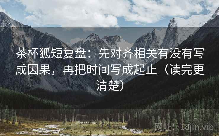 茶杯狐短复盘:先对齐相关有没有写成因果,再把时间写成起止(读完更清楚) 茶杯狐短复盘:先对齐相关有没有写成因果,再把时间写成起止(读完更清楚)