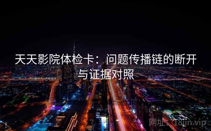 天天影院体检卡:问题传播链的断开与证据对照 天天影院体检卡:问题传播链的断开与证据对照