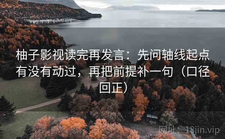 柚子影视读完再发言:先问轴线起点有没有动过,再把前提补一句(口径回正) 柚子影视读完再发言:先问轴线起点有没有动过,再把前提补一句(口径回正)