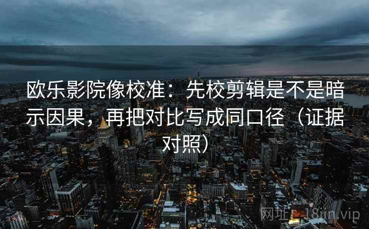 欧乐影院像校准:先校剪辑是不是暗示因果,再把对比写成同口径(证据对照) 欧乐影院像校准:先校剪辑是不是暗示因果,再把对比写成同口径(证据对照)