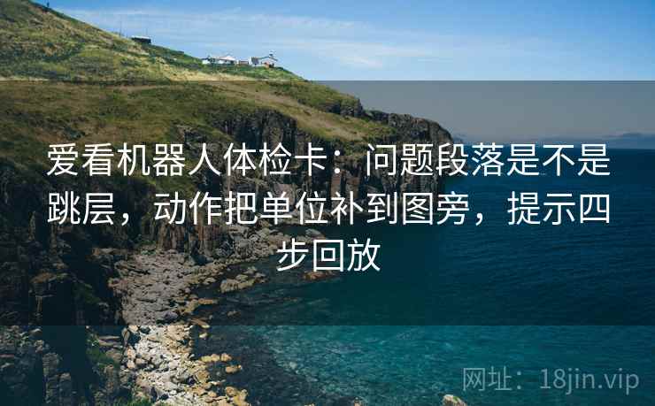 爱看机器人体检卡:问题段落是不是跳层,动作把单位补到图旁,提示四步回放 爱看机器人体检卡:问题段落是不是跳层,动作把单位补到图旁,提示四步回放