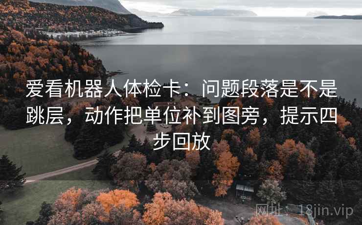 爱看机器人体检卡:问题段落是不是跳层,动作把单位补到图旁,提示四步回放 爱看机器人体检卡:问题段落是不是跳层,动作把单位补到图旁,提示四步回放