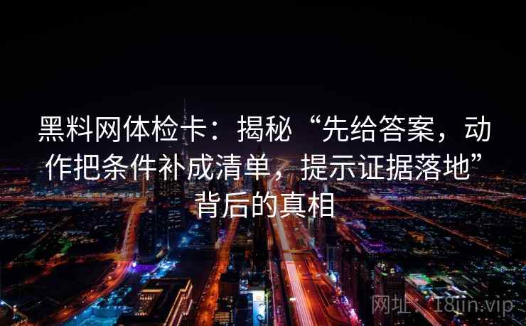 黑料网体检卡:揭秘“先给答案,动作把条件补成清单,提示证据落地”背后的真相 黑料网体检卡:揭秘“先给答案,动作把条件补成清单,提示证据落地”背后的真相
