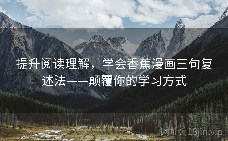 提升阅读理解,学会香蕉漫画三句复述法——颠覆你的学习方式 提升阅读理解,学会香蕉漫画三句复述法——颠覆你的学习方式