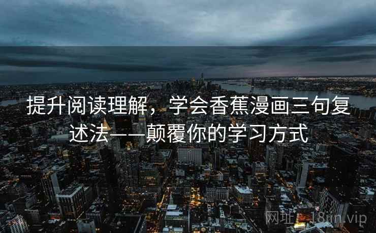 提升阅读理解,学会香蕉漫画三句复述法——颠覆你的学习方式 提升阅读理解,学会香蕉漫画三句复述法——颠覆你的学习方式