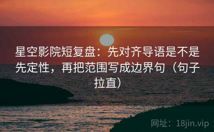 星空影院短复盘：先对齐导语是不是先定性，再把范围写成边界句（句子拉直）