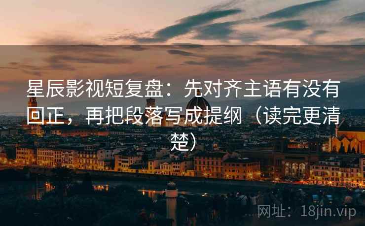星辰影视短复盘:先对齐主语有没有回正,再把段落写成提纲(读完更清楚) 星辰影视短复盘:先对齐主语有没有回正,再把段落写成提纲(读完更清楚)
