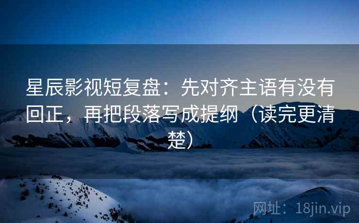星辰影视短复盘:先对齐主语有没有回正,再把段落写成提纲(读完更清楚) 星辰影视短复盘:先对齐主语有没有回正,再把段落写成提纲(读完更清楚)