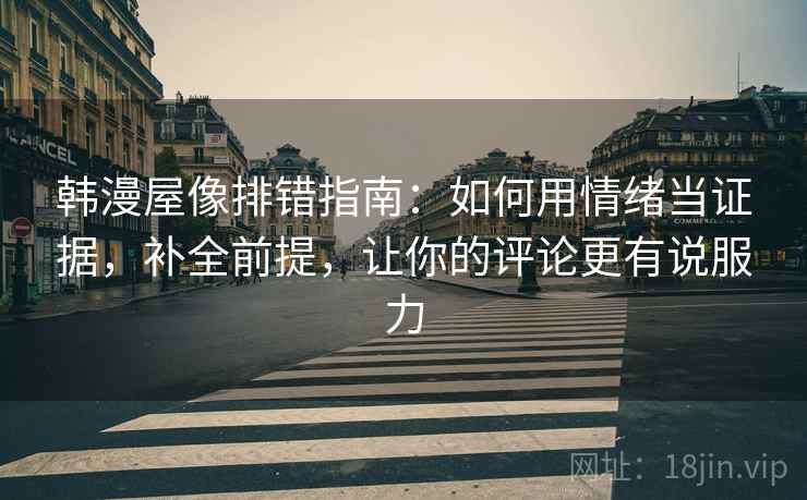 韩漫屋像排错指南:如何用情绪当证据,补全前提,让你的评论更有说服力 韩漫屋像排错指南:如何用情绪当证据,补全前提,让你的评论更有说服力