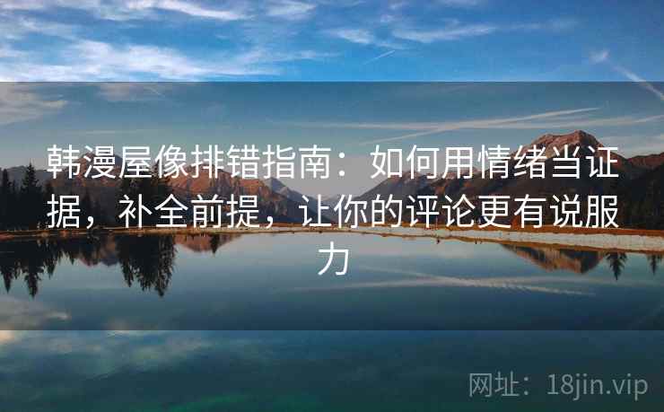 韩漫屋像排错指南:如何用情绪当证据,补全前提,让你的评论更有说服力 韩漫屋像排错指南:如何用情绪当证据,补全前提,让你的评论更有说服力