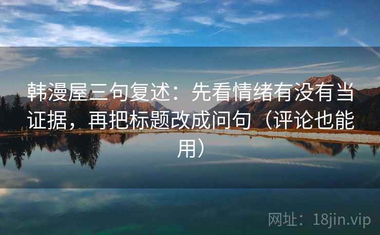韩漫屋三句复述:先看情绪有没有当证据,再把标题改成问句(评论也能用) 韩漫屋三句复述:先看情绪有没有当证据,再把标题改成问句(评论也能用)