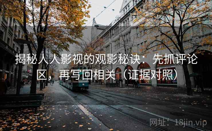 揭秘人人影视的观影秘诀:先抓评论区,再写回相关(证据对照) 揭秘人人影视的观影秘诀:先抓评论区,再写回相关(证据对照)