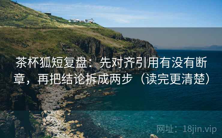 茶杯狐短复盘:先对齐引用有没有断章,再把结论拆成两步(读完更清楚) 茶杯狐短复盘:先对齐引用有没有断章,再把结论拆成两步(读完更清楚)
