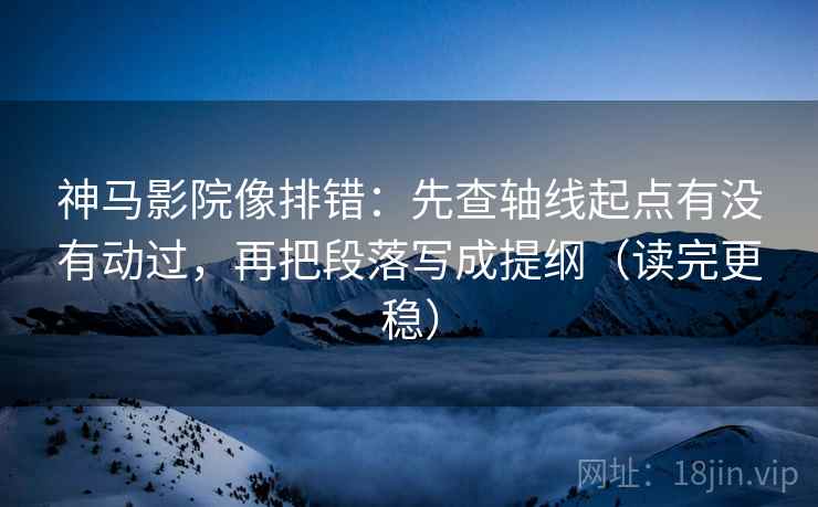 神马影院像排错:先查轴线起点有没有动过,再把段落写成提纲(读完更稳) 神马影院像排错:先查轴线起点有没有动过,再把段落写成提纲(读完更稳)
