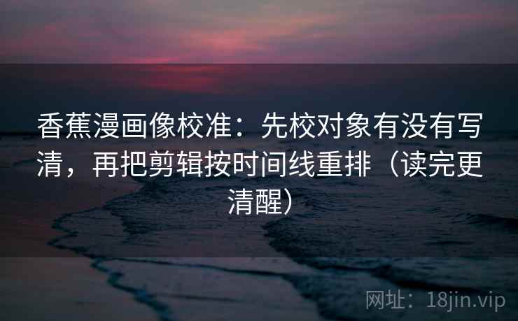 香蕉漫画像校准:先校对象有没有写清,再把剪辑按时间线重排(读完更清醒) 香蕉漫画像校准:先校对象有没有写清,再把剪辑按时间线重排(读完更清醒)