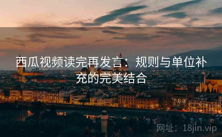 西瓜视频读完再发言:规则与单位补充的完美结合 西瓜视频读完再发言:规则与单位补充的完美结合