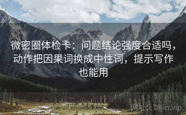 微密圈体检卡:问题结论强度合适吗,动作把因果词换成中性词,提示写作也能用 微密圈体检卡:问题结论强度合适吗,动作把因果词换成中性词,提示写作也能用