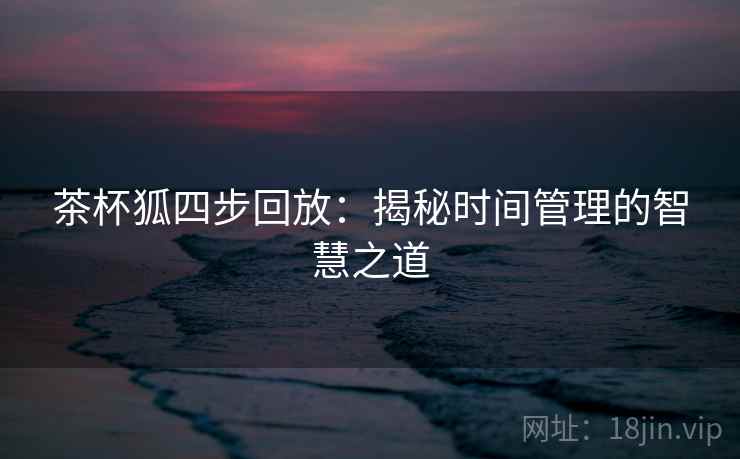 茶杯狐四步回放:揭秘时间管理的智慧之道 茶杯狐四步回放:揭秘时间管理的智慧之道