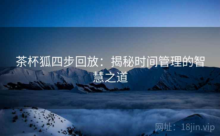 茶杯狐四步回放:揭秘时间管理的智慧之道 茶杯狐四步回放:揭秘时间管理的智慧之道