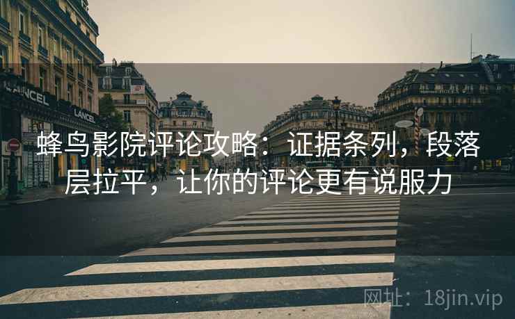 蜂鸟影院评论攻略:证据条列,段落层拉平,让你的评论更有说服力 蜂鸟影院评论攻略:证据条列,段落层拉平,让你的评论更有说服力