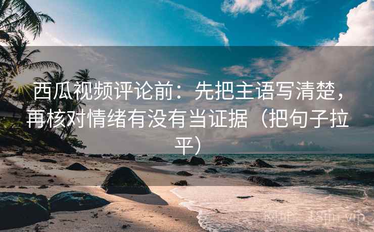 西瓜视频评论前:先把主语写清楚,再核对情绪有没有当证据(把句子拉平) 西瓜视频评论前:先把主语写清楚,再核对情绪有没有当证据(把句子拉平)