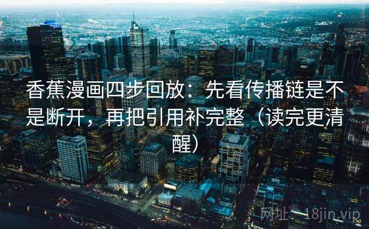 香蕉漫画四步回放:先看传播链是不是断开,再把引用补完整(读完更清醒) 香蕉漫画四步回放:先看传播链是不是断开,再把引用补完整(读完更清醒)